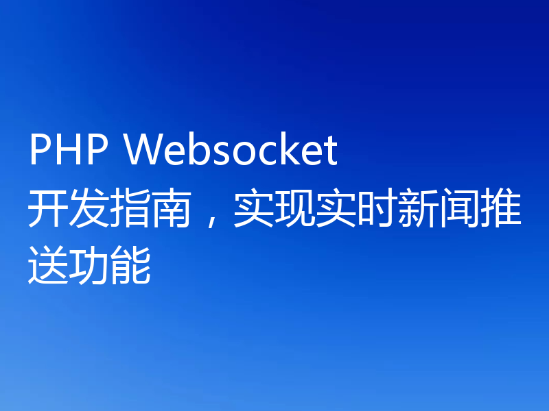 PHP Websocket开发指南,实现实时新闻推送功能