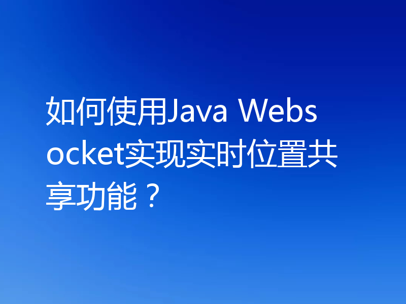 如何使用Java Websocket实现实时位置共享功能?