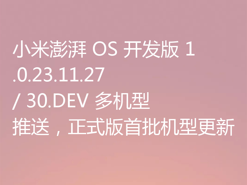 小米澎湃 OS 开发版 1.0.23.11.27 / 30.DEV 多机型推送,正式版首批机型更新