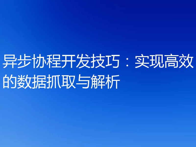 异步协程开发技巧:实现高效的数据抓取与解析