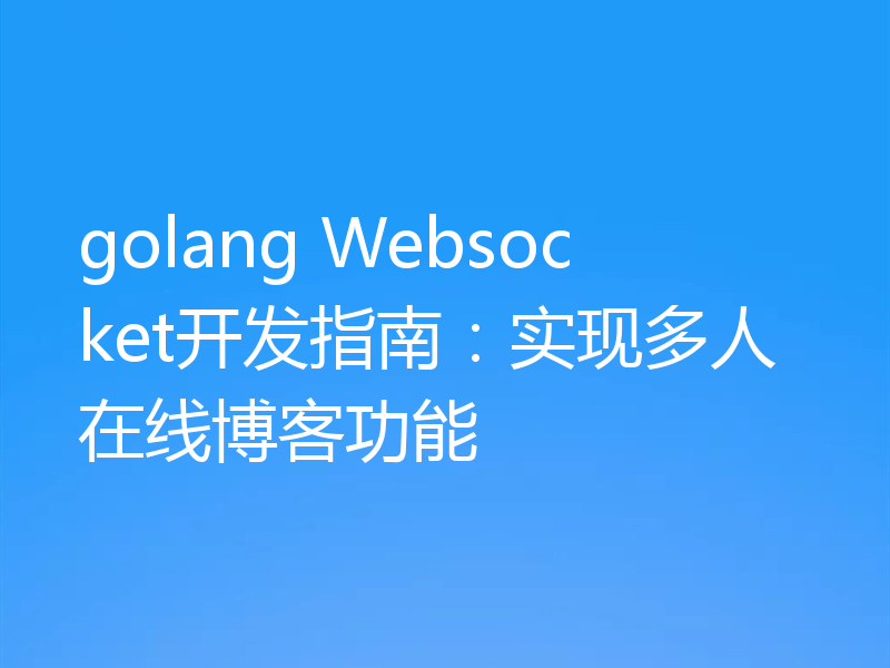 golang Websocket开发指南:实现多人在线博客功能
