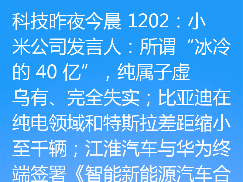 科技昨夜今晨 1202:小米公司发言人:所谓“冰冷的 40 亿”,纯属子虚乌有、完全失实;比亚迪在纯电领域和特斯拉差距缩小至千辆;江淮汽车与华为终端签署《智能新能源汽车合作协议》