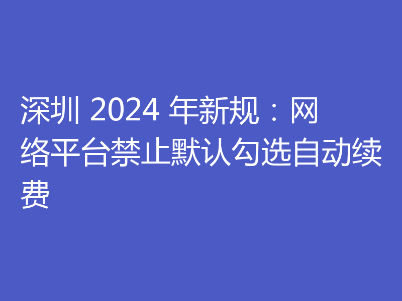 深圳 2024 年新规:网络平台禁止默认勾选自动续费