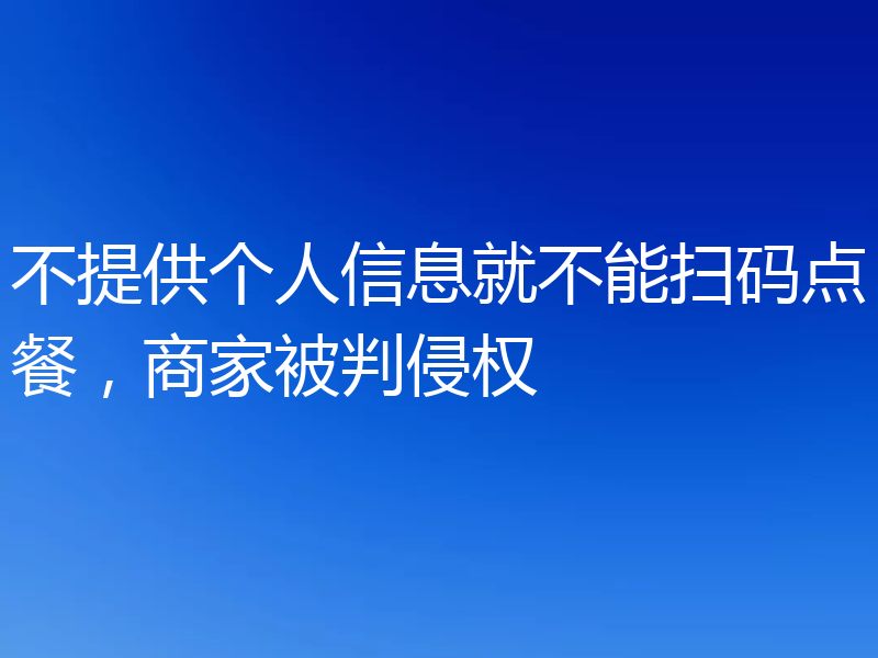 不提供个人信息就不能扫码点餐,商家被判侵权