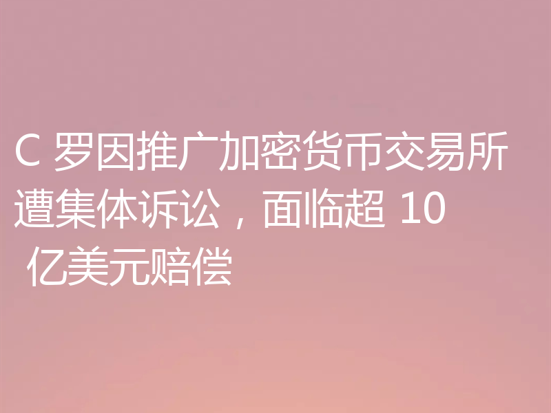 C 罗因推广加密货币交易所遭集体诉讼,面临超 10 亿美元赔偿