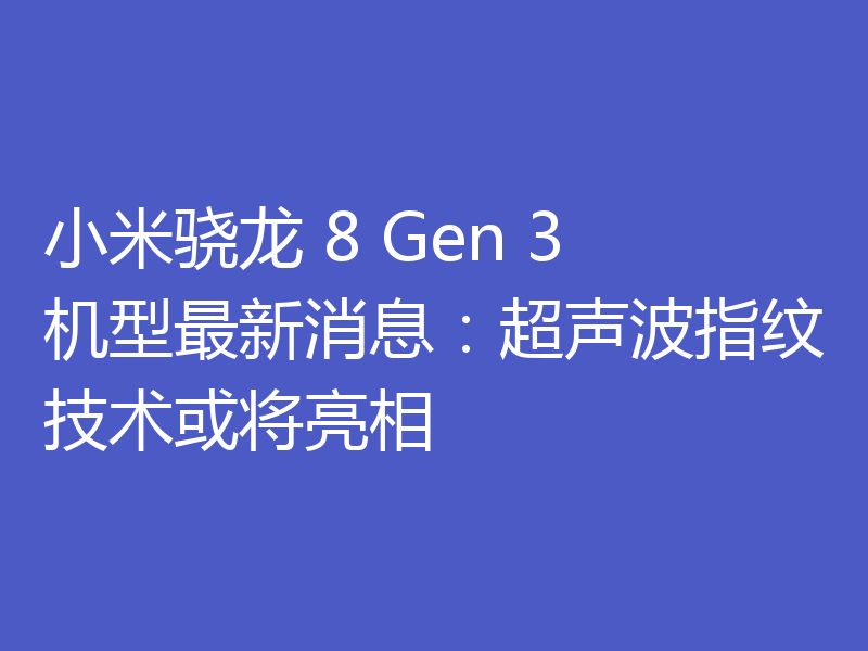 小米骁龙 8 Gen 3 机型最新消息:超声波指纹技术或将亮相