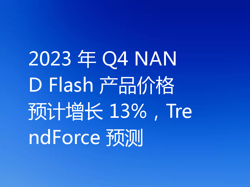 2023 年 Q4 NAND Flash 产品价格预计增长 13%,TrendForce 预测