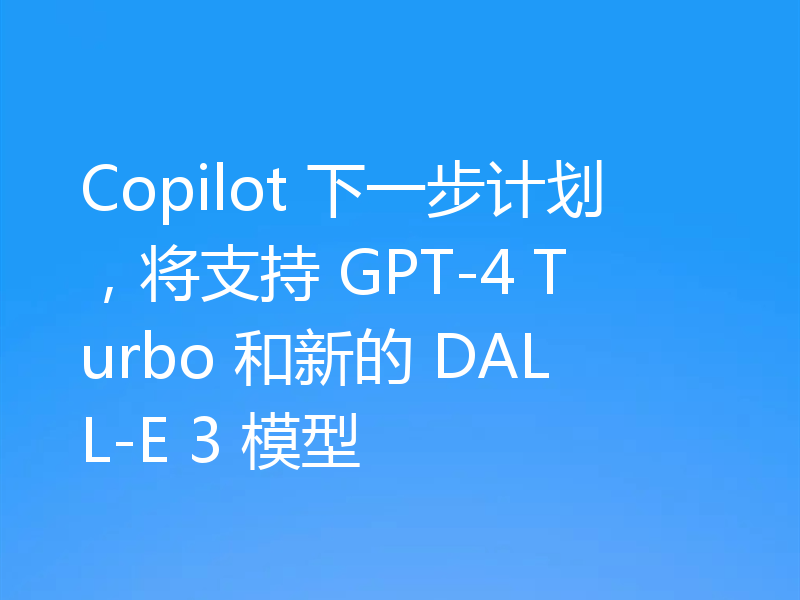 Copilot 下一步计划,将支持 GPT-4 Turbo 和新的 DALL-E 3 模型