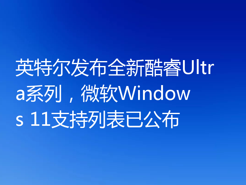 英特尔发布全新酷睿Ultra系列,微软Windows 11支持列表已公布