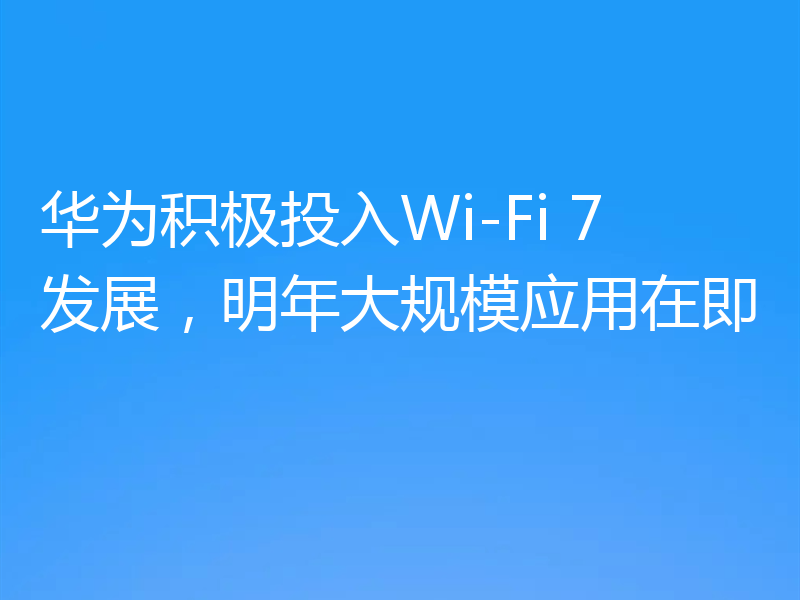 华为积极投入Wi-Fi 7发展,明年大规模应用在即