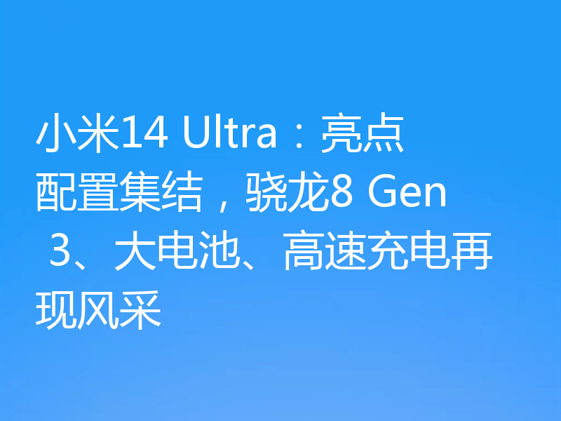 小米14 Ultra:亮点配置集结,骁龙8 Gen 3、大电池、高速充电再现风采