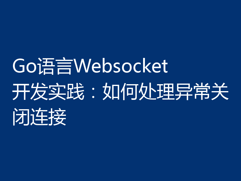 Go语言Websocket开发实践:如何处理异常关闭连接