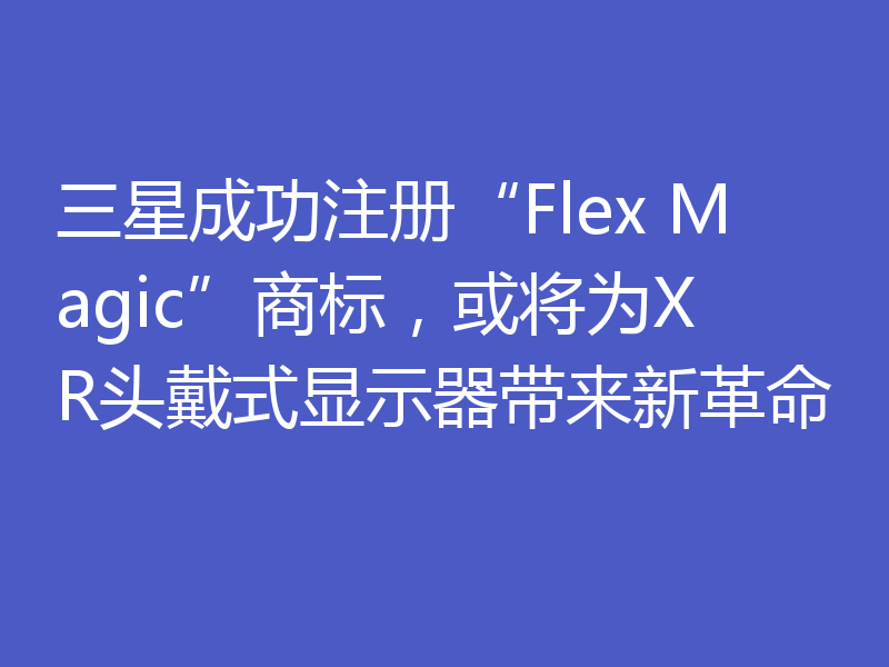 三星成功注册“Flex Magic”商标,或将为XR头戴式显示器带来新革命