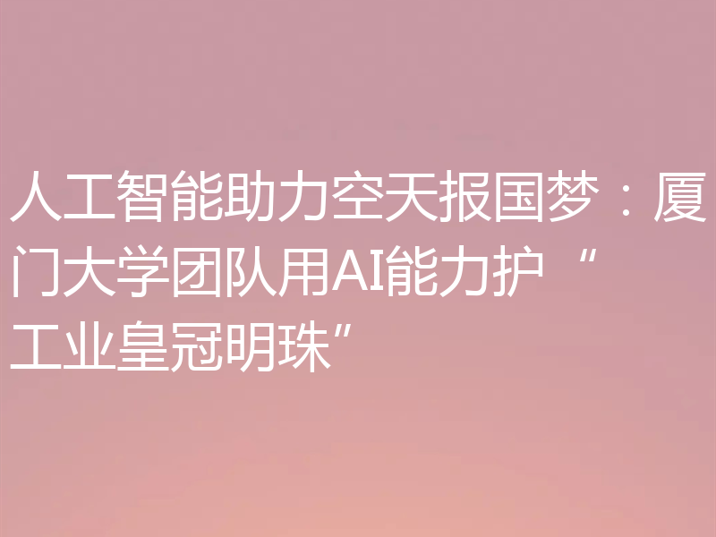 人工智能助力空天报国梦:厦门大学团队用AI能力护“工业皇冠明珠”