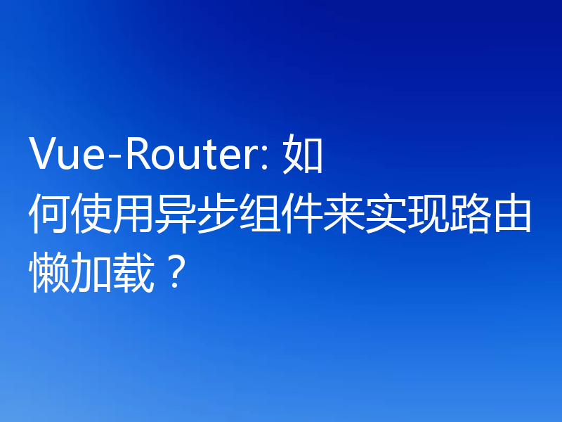 Vue-Router: 如何使用异步组件来实现路由懒加载?