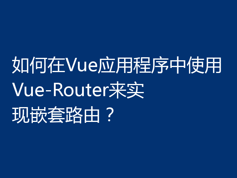 如何在Vue应用程序中使用Vue-Router来实现嵌套路由?