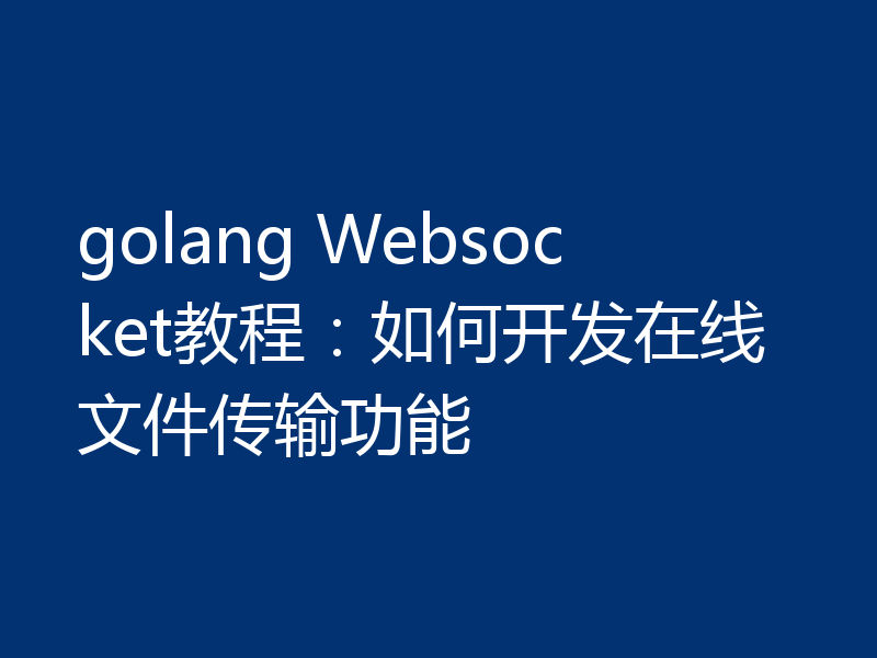 golang Websocket教程:如何开发在线文件传输功能