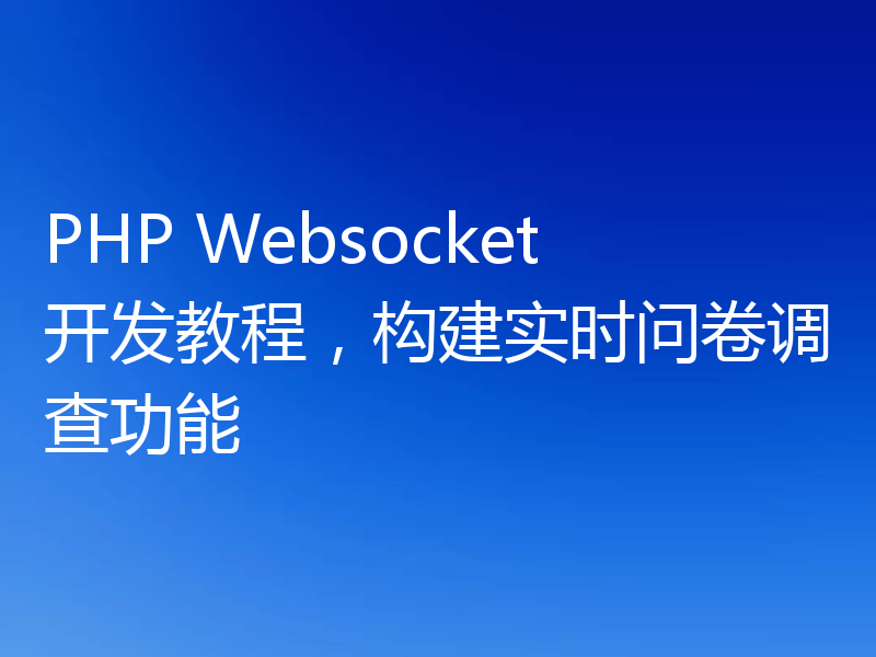 PHP Websocket开发教程,构建实时问卷调查功能