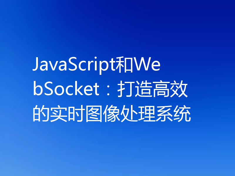 JavaScript和WebSocket:打造高效的实时图像处理系统