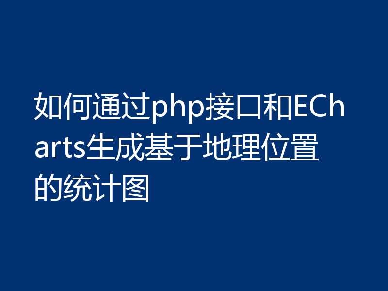 如何通过php接口和ECharts生成基于地理位置的统计图