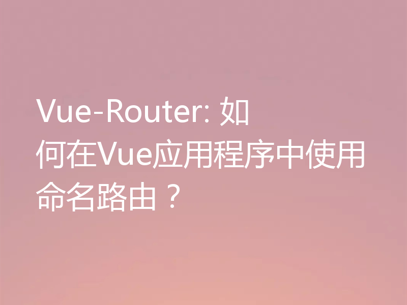 Vue-Router: 如何在Vue应用程序中使用命名路由?