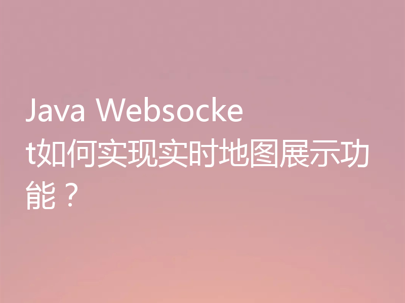 Java Websocket如何实现实时地图展示功能?