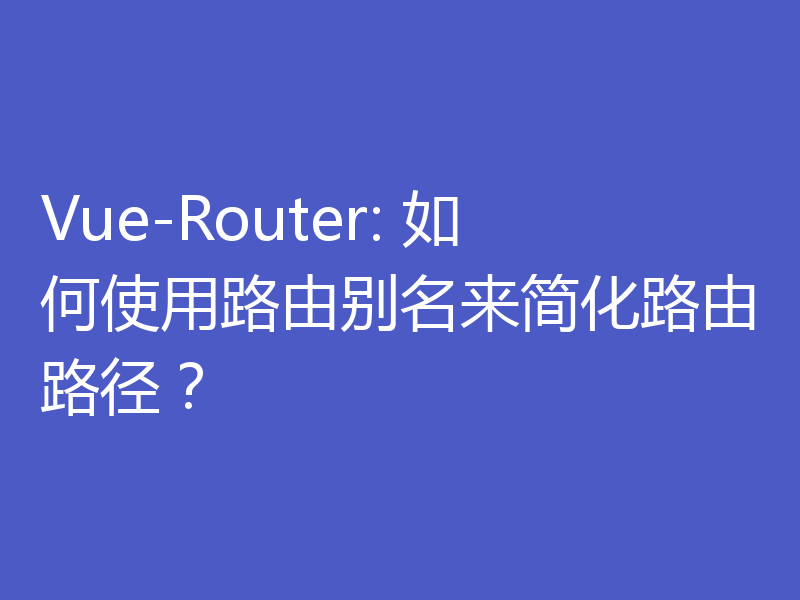 Vue-Router: 如何使用路由别名来简化路由路径?