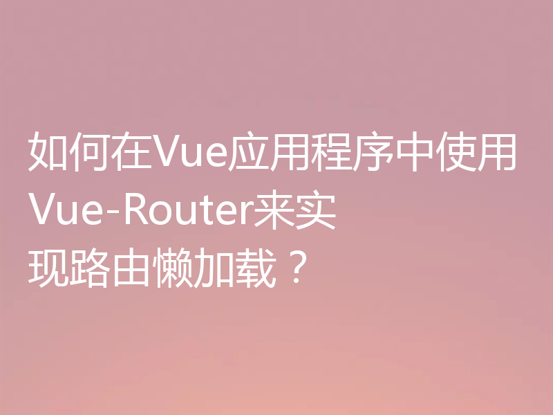 如何在Vue应用程序中使用Vue-Router来实现路由懒加载?