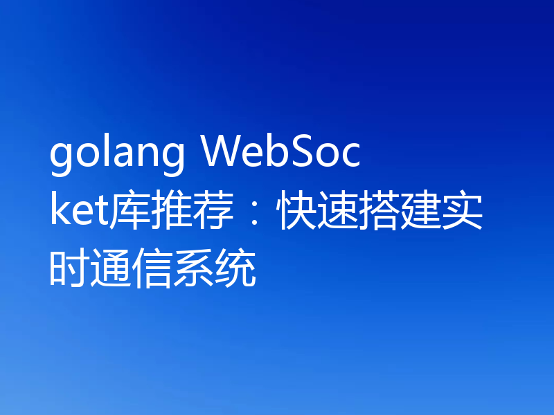 golang WebSocket库推荐:快速搭建实时通信系统