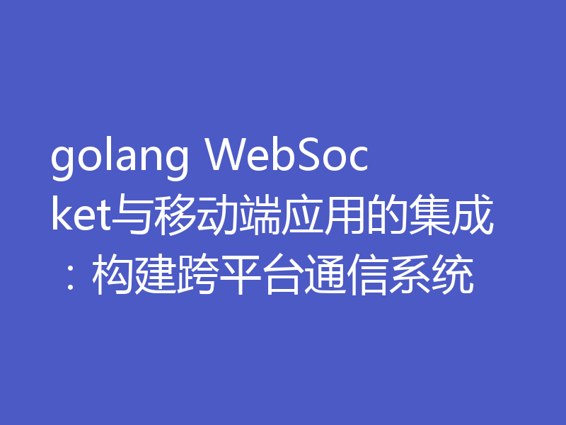 golang WebSocket与移动端应用的集成:构建跨平台通信系统