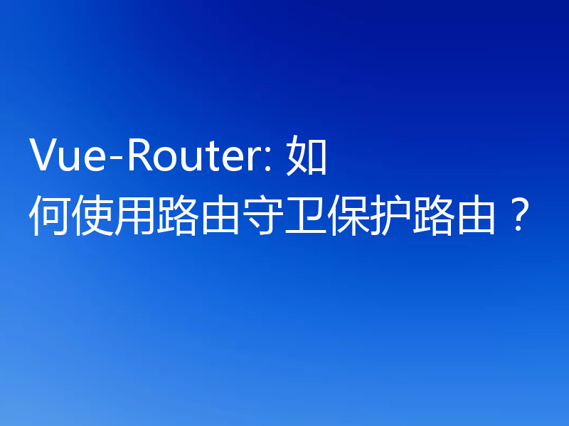 Vue-Router: 如何使用路由守卫保护路由?