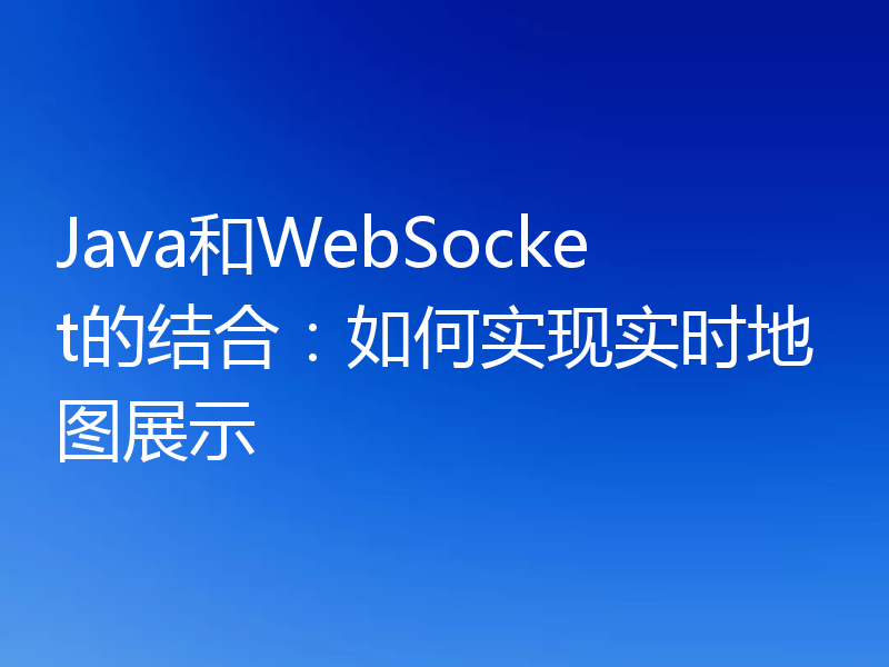 Java和WebSocket的结合:如何实现实时地图展示