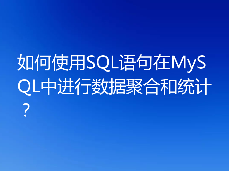 如何使用SQL语句在MySQL中进行数据聚合和统计?