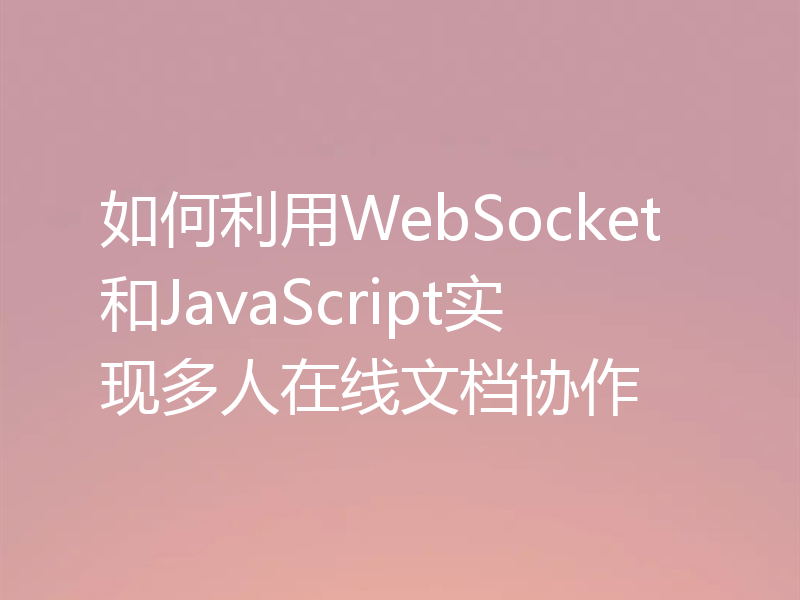 如何利用WebSocket和JavaScript实现多人在线文档协作