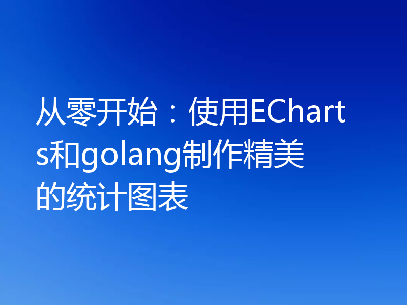 从零开始:使用ECharts和golang制作精美的统计图表