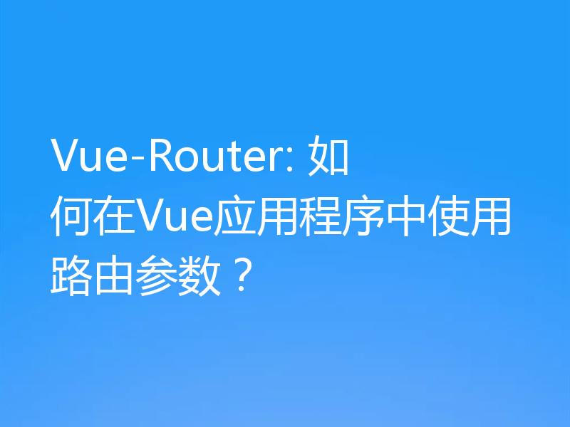 Vue-Router: 如何在Vue应用程序中使用路由参数?