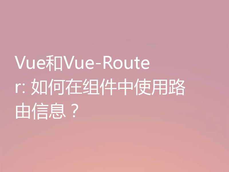 Vue和Vue-Router: 如何在组件中使用路由信息?