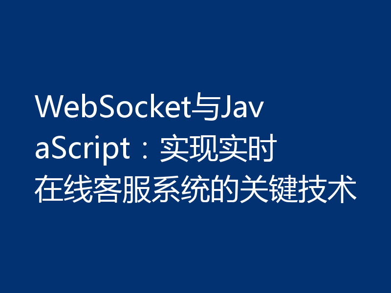 WebSocket与JavaScript:实现实时在线客服系统的关键技术