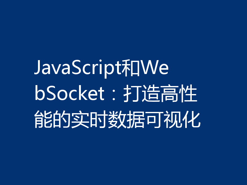 JavaScript和WebSocket:打造高性能的实时数据可视化