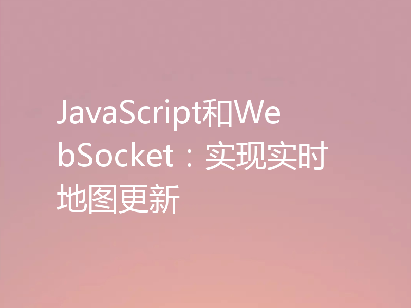 JavaScript和WebSocket:实现实时地图更新