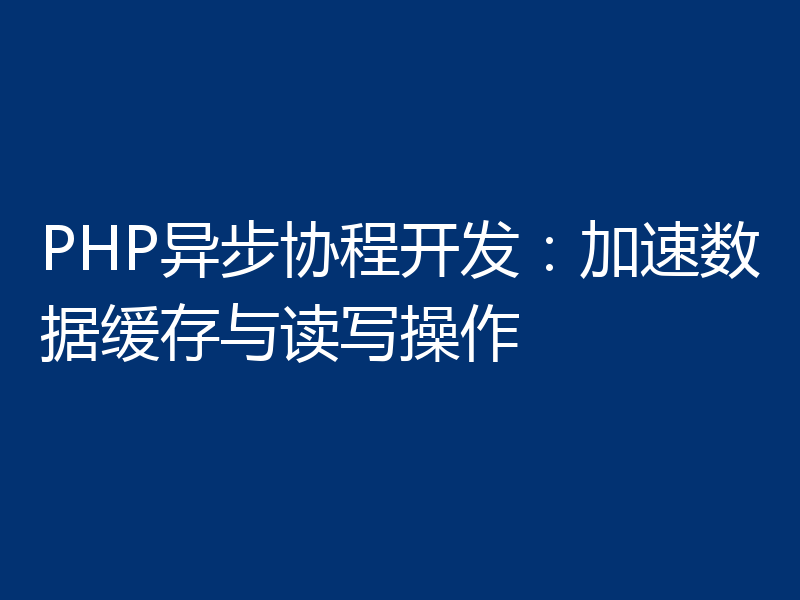 PHP异步协程开发:加速数据缓存与读写操作