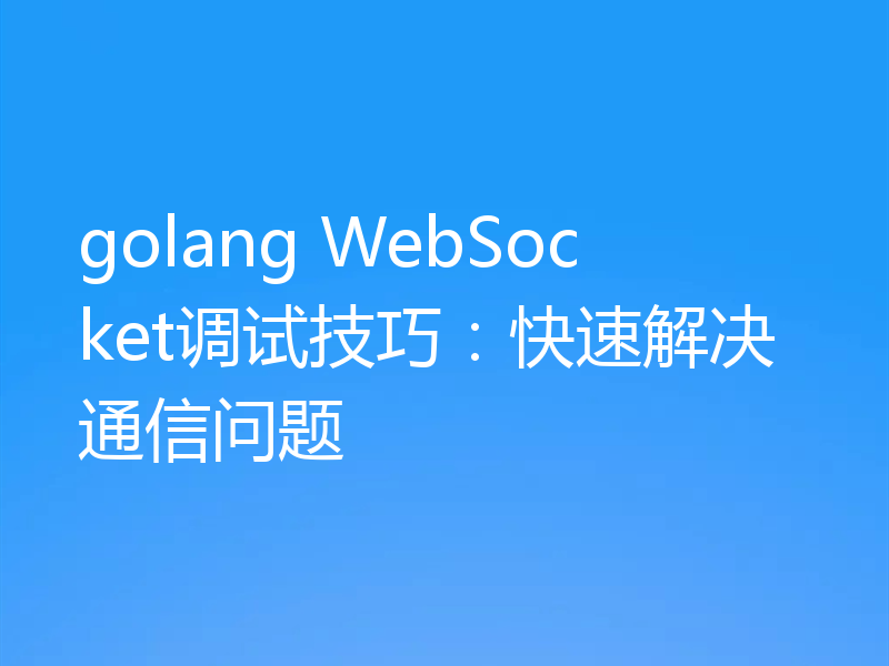 golang WebSocket调试技巧:快速解决通信问题