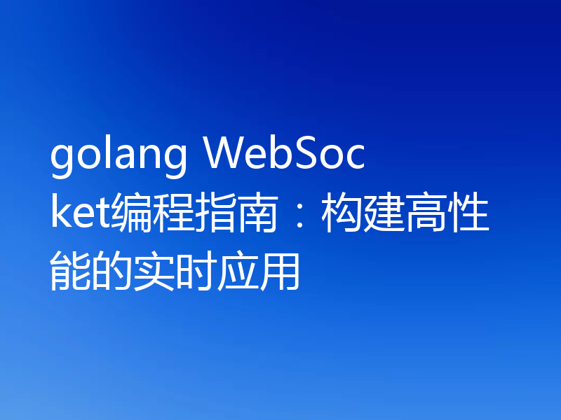 golang WebSocket编程指南:构建高性能的实时应用