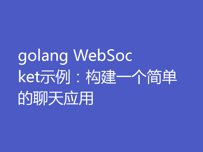 golang WebSocket示例:构建一个简单的聊天应用
