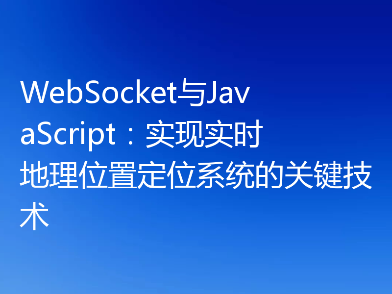 WebSocket与JavaScript:实现实时地理位置定位系统的关键技术
