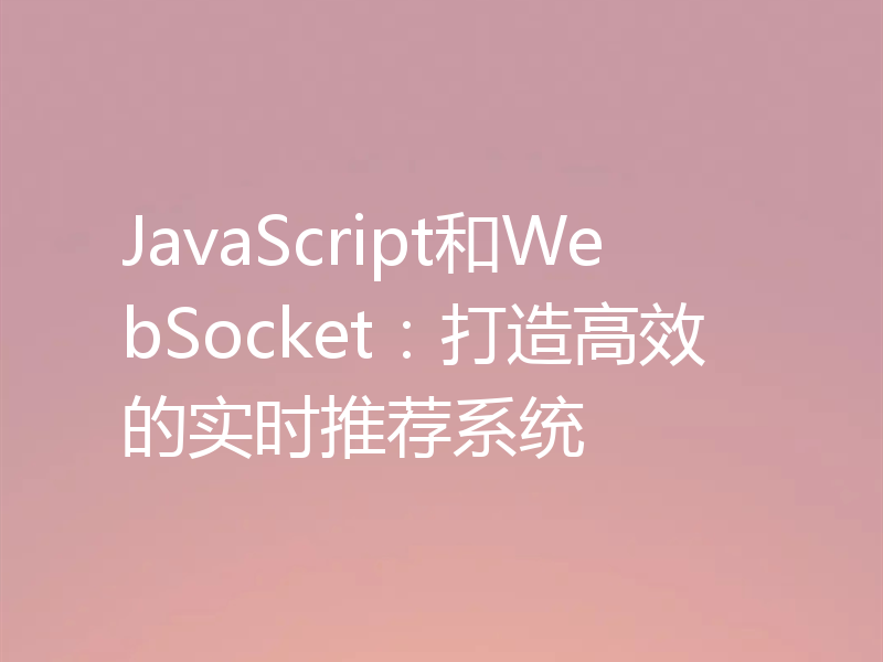 JavaScript和WebSocket:打造高效的实时推荐系统