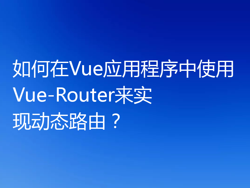 如何在Vue应用程序中使用Vue-Router来实现动态路由?