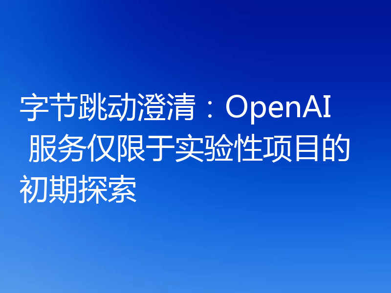 字节跳动澄清:OpenAI 服务仅限于实验性项目的初期探索