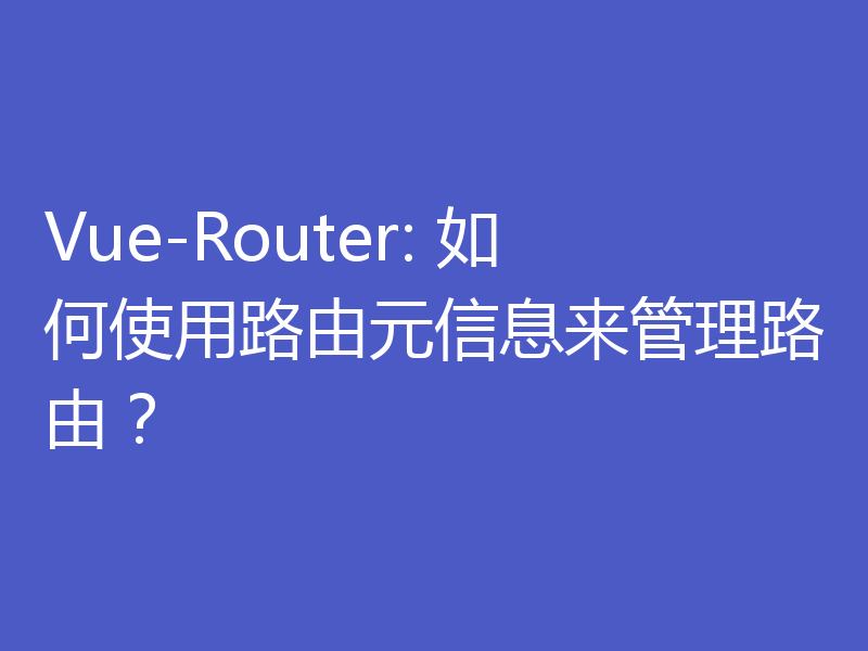 Vue-Router: 如何使用路由元信息来管理路由?