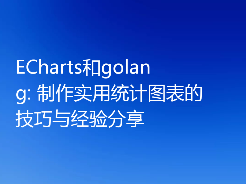 ECharts和golang: 制作实用统计图表的技巧与经验分享